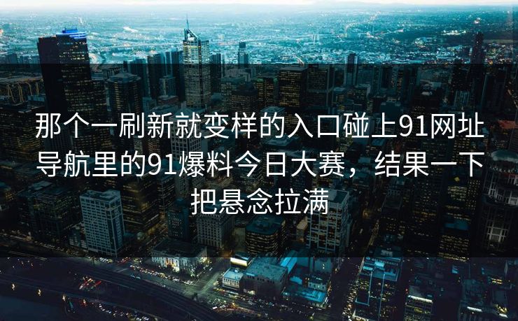那个一刷新就变样的入口碰上91网址导航里的91爆料今日大赛，结果一下把悬念拉满